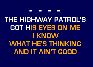 THE HIGHWAY PATROL'S
GOT HIS EYES ON ME
I KNOW
WHAT HE'S THINKING
AND IT AIN'T GOOD