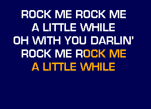 ROCK ME ROCK ME
A LITTLE WHILE
0H WITH YOU DARLIN'
ROCK ME ROCK ME
A LITTLE WHILE