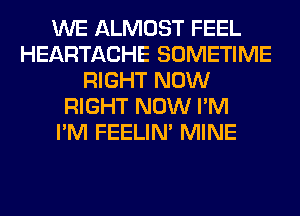 WE ALMOST FEEL
HEARTACHE SOMETIME
RIGHT NOW
RIGHT NOW I'M
I'M FEELIM MINE