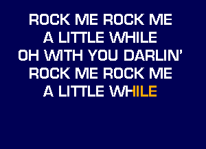 ROCK ME ROCK ME
A LITTLE WHILE
0H WITH YOU DARLIN'
ROCK ME ROCK ME
A LITTLE WHILE