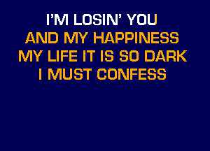 I'M LOSIN' YOU
AND MY HAPPINESS
MY LIFE IT IS SO DARK
I MUST CONFESS