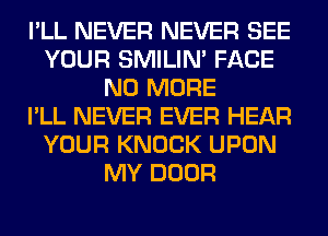 I'LL NEVER NEVER SEE
YOUR SMILIM FACE
NO MORE
I'LL NEVER EVER HEAR
YOUR KNOCK UPON
MY DOOR