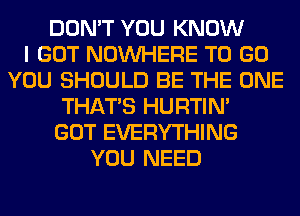 DON'T YOU KNOW
I GOT NOUVHERE TO GO
YOU SHOULD BE THE ONE
THAT'S HURTIN'
GOT EVERYTHING
YOU NEED