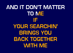 AND IT DON'T MATTER
TO ME
IF
YOUR SEARCHIN'
BRINGS YOU
BACK TOGETHER
WITH ME