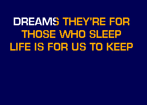 DREAMS THEY'RE FOR
THOSE WHO SLEEP
LIFE IS FOR US TO KEEP