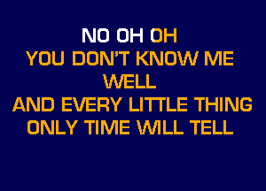 ND 0H 0H
YOU DON'T KNOW ME
WELL
AND EVERY LITI'LE THING
ONLY TIME WILL TELL