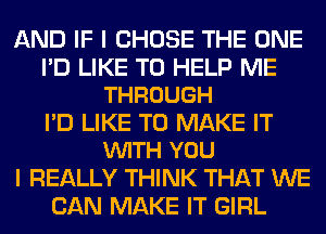 AND IF I CHOSE THE ONE

I'D LIKE TO HELP ME
THROUGH

I'D LIKE TO MAKE IT
VUITH YOU

I REALLY THINK THAT WE
CAN MAKE IT GIRL