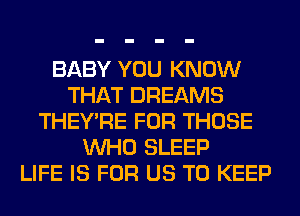 BABY YOU KNOW
THAT DREAMS
THEY'RE FOR THOSE
WHO SLEEP
LIFE IS FOR US TO KEEP