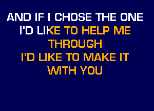 AND IF I CHOSE THE ONE
I'D LIKE TO HELP ME
THROUGH
I'D LIKE TO MAKE IT
WITH YOU