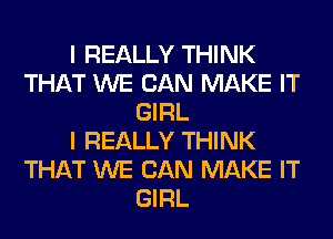 I REALLY THINK
THAT WE CAN MAKE IT
GIRL
I REALLY THINK
THAT WE CAN MAKE IT
GIRL