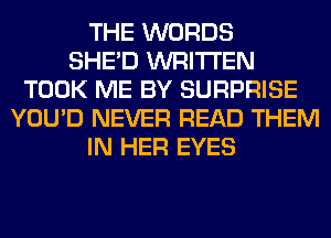 THE WORDS
SHED WRITTEN
TOOK ME BY SURPRISE
YOU'D NEVER READ THEM
IN HER EYES