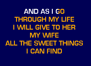 AND AS I GO
THROUGH MY LIFE
I INILL GIVE TO HER
MY INIFE
ALL THE SWEET THINGS
I CAN FIND