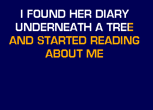 I FOUND HER DIARY
UNDERNEATH A TREE
AND STARTED READING
ABOUT ME