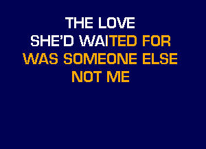 THE LOVE
SHED WAITED FOR
WAS SOMEONE ELSE
NUT ME