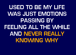 USED TO BE MY LIFE
WAS JUST EMOTIONS
PASSING BY
FEELING ALL THE WHILE
AND NEVER REALLY
KNOUVING WHY