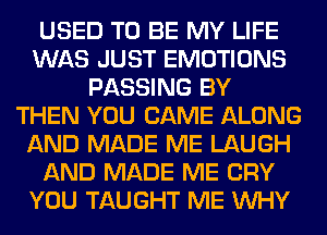 USED TO BE MY LIFE
WAS JUST EMOTIONS
PASSING BY
THEN YOU CAME ALONG
AND MADE ME LAUGH
AND MADE ME CRY
YOU TAUGHT ME WHY