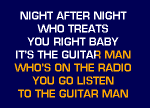 NIGHT AFTER NIGHT
WHO TREATS
YOU RIGHT BABY
ITS THE GUITAR MAN
WHO'S ON THE RADIO
YOU GO LISTEN
TO THE GUITAR MAN