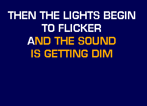 THEN THE LIGHTS BEGIN
T0 FLICKER
AND THE SOUND
IS GETTING DIM