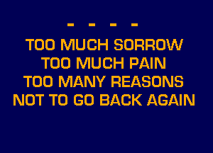 TOO MUCH BORROW
TOO MUCH PAIN
TOO MANY REASONS
NOT TO GO BACK AGAIN