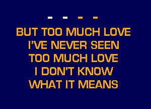 BUT TOO MUCH LOVE
I'VE NEVER SEEN
TOO MUCH LOVE

I DON'T KNOW
WHAT IT MEANS