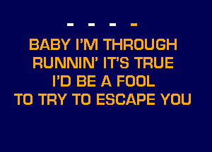 BABY I'M THROUGH
RUNNIN' ITS TRUE
I'D BE A FOOL
TO TRY TO ESCAPE YOU