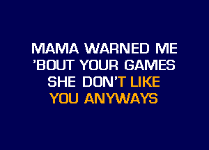 MAMA WARNED ME
'BUUT YOUR GAMES
SHE DON'T LIKE
YOU ANYWAYS