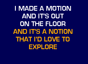 I MADE A MOTION
AND ITS OUT
ON THE FLOOR

AND IT'S A NOTION

THAT I'D LOVE TO

EXPLORE