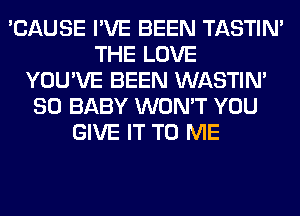 'CAUSE I'VE BEEN TASTIN'
THE LOVE
YOU'VE BEEN WASTIN'
SO BABY WON'T YOU
GIVE IT TO ME
