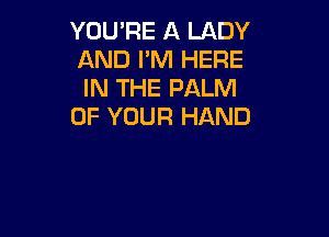 YOU'RE A LADY
AND I'M HERE
IN THE PALM

OF YOUR HAND