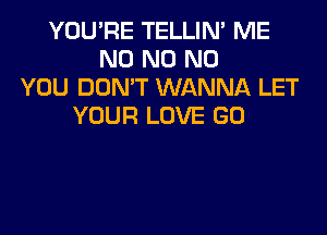 YOU'RE TELLIM ME
N0 N0 N0
YOU DON'T WANNA LET
YOUR LOVE GO