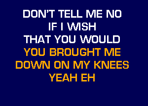 DDMT TELL ME ND
IF I WISH
THAT YOU WOULD
YOU BROUGHT ME
DOWN ON MY KNEES
YEAH EH