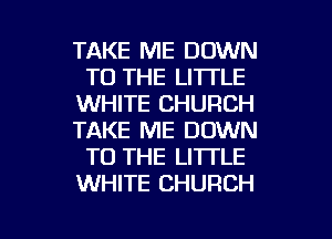 TAKE ME DOWN
TO THE LITTLE
WHITE CHURCH
TAKE ME DOWN
TO THE LITTLE
WHITE CHURCH

g