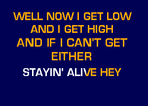 WELL NOW I GET LOW
AND I GET HIGH

AND IF I CAN'T GET
EITHER

STAYIN' ALIVE HEY