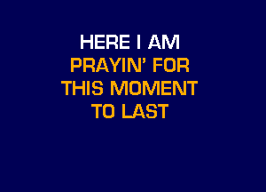 HERE I AM
PRAYIN' FOR
THIS MOMENT

T0 LAST