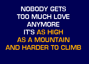 NOBODY GETS
TOO MUCH LOVE
ANYMORE
ITS AS HIGH
AS A MOUNTAIN
AND HARDER T0 CLIMB