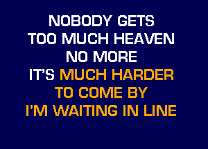NOBODY GETS
TOO MUCH HEAVEN
NO MORE
IT'S MUCH HARDER
TO COME BY
I'M WAITING IN LINE