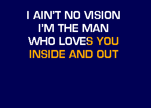 I AIN'T N0 VISION
I'M THE MAN
WHO LOVES YOU

INSIDE AND OUT