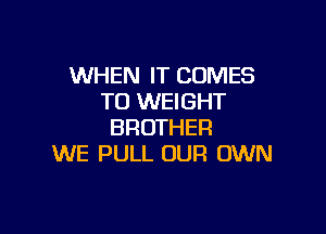 WHEN IT COMES
TO WEIGHT

BROTHER
WE PULL OUR OWN