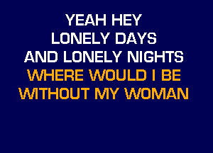 YEAH HEY
LONELY DAYS
AND LONELY NIGHTS
WHERE WOULD I BE
'WlTHOUT MY WOMAN