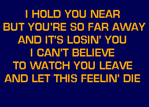 I HOLD YOU NEAR
BUT YOU'RE SO FAR AWAY
AND ITS LOSIN' YOU
I CAN'T BELIEVE
TO WATCH YOU LEAVE
AND LET THIS FEELIM DIE