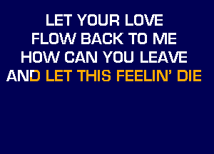 LET YOUR LOVE
FLOW BACK TO ME
HOW CAN YOU LEAVE
AND LET THIS FEELIM DIE