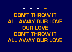 DON'T THROW IT
ALL AWAY OUR LOVE
OUR LOVE
DON'T THROW IT
ALL AWAY OUR LOVE