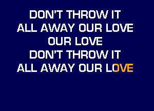 DON'T THROW IT
ALL AWAY OUR LOVE
OUR LOVE
DON'T THROW IT
ALL AWAY OUR LOVE