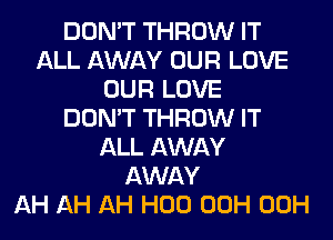 DON'T THROW IT
ALL AWAY OUR LOVE
OUR LOVE
DON'T THROW IT
ALL AWAY
AWAY
AH AH AH H00 00H 00H