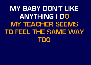 MY BABY DON'T LIKE
ANYTHING I DO
MY TEACHER SEEMS
T0 FEEL THE SAME WAY
T00