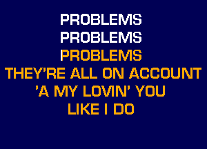 PROBLEMS
PROBLEMS
PROBLEMS
THEY'RE ALL ON ACCOUNT
'11 MY LOVIN' YOU
LIKE I DO