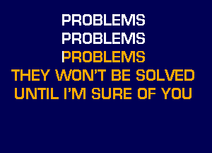 PROBLEMS
PROBLEMS
PROBLEMS
THEY WON'T BE SOLVED
UNTIL I'M SURE OF YOU