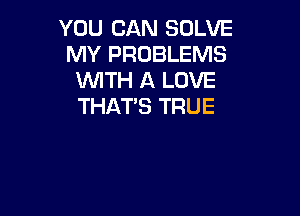 YOU CAN SOLVE
MY PROBLEMS
WTH A LOVE
THAT'S TRUE