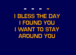 I BLESS THE DAY
I FOUND YOU

I WANT TO STAY
AROUND YOU