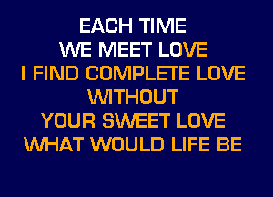 EACH TIME
WE MEET LOVE
I FIND COMPLETE LOVE
WITHOUT
YOUR SWEET LOVE
WHAT WOULD LIFE BE